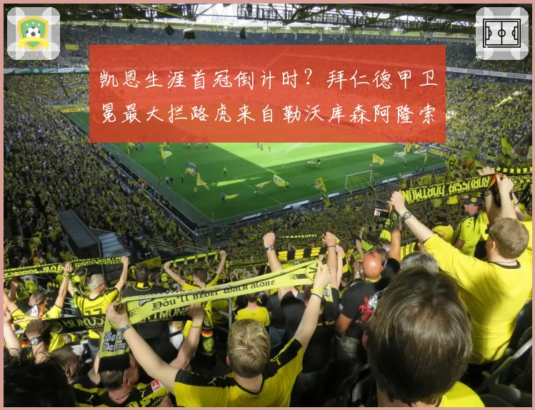 凯恩生涯首冠倒计时？拜仁德甲卫冕最大拦路虎来自勒沃库森阿隆索的攻势风暴