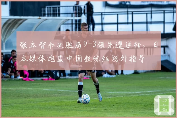 张本智和决胜局9-3领先遭逆转,日本媒体炮轰中国教练组场外指导