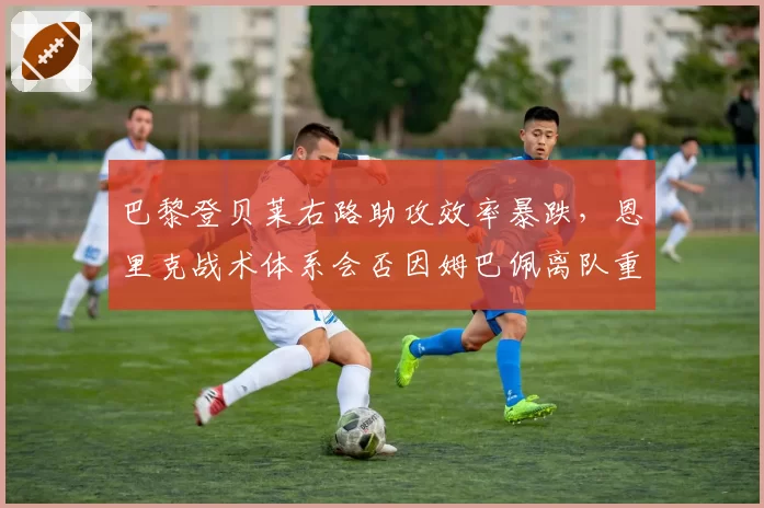 巴黎登贝莱右路助攻效率暴跌，恩里克战术体系会否因姆巴佩离队重组？