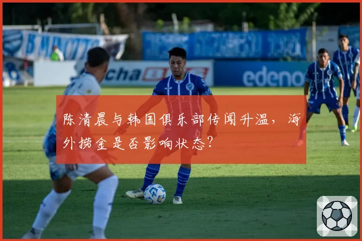 陈清晨与韩国俱乐部传闻升温，海外捞金是否影响状态？