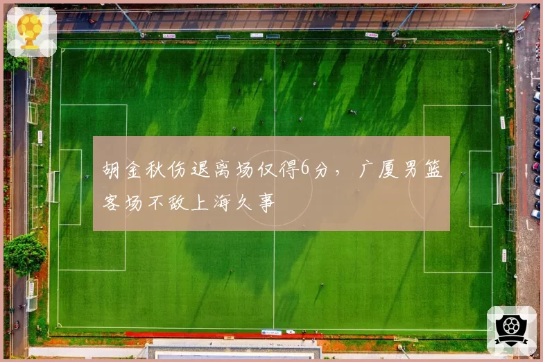 胡金秋伤退离场仅得6分，广厦男篮客场不敌上海久事