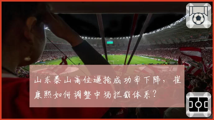 山东泰山高位逼抢成功率下降，崔康熙如何调整中场拦截体系？