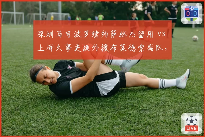 深圳马可波罗续约萨林杰留用 vs 上海久事更换外援布莱德索离队，外援策略一稳一变