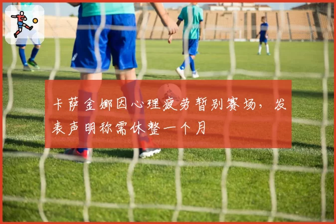 卡萨金娜因心理疲劳暂别赛场，发表声明称需休整一个月