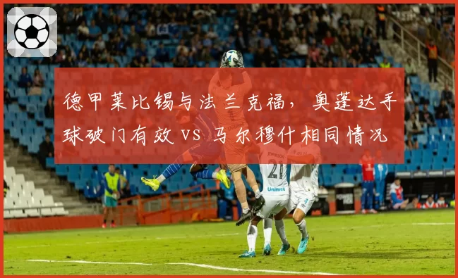德甲莱比锡与法兰克福，奥蓬达手球破门有效 vs 马尔穆什相同情况被取消
