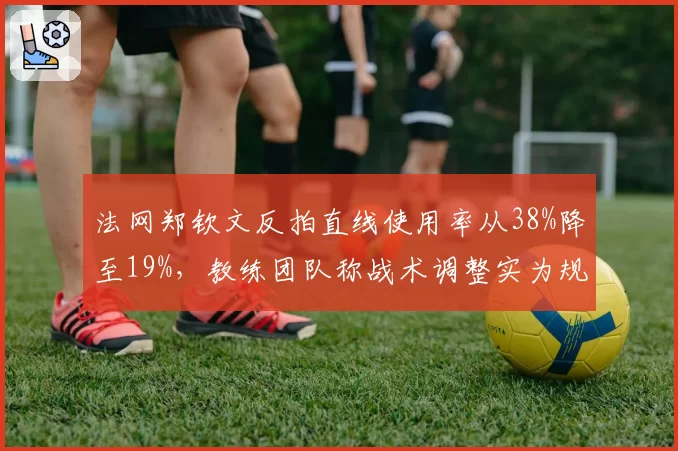 法网郑钦文反拍直线使用率从38%降至19%，教练团队称战术调整实为规避伤情__br_