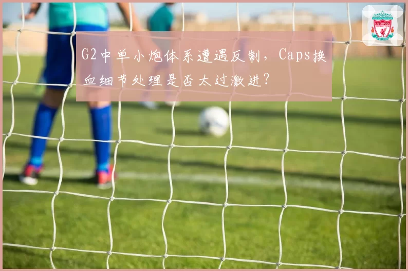 G2中单小炮体系遭遇反制,Caps换血细节处理是否太过激进?