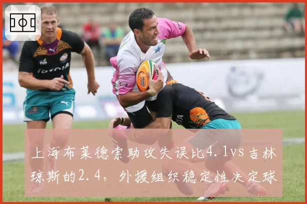 上海布莱德索助攻失误比4.1vs吉林琼斯的2.4,外援组织稳定性决定球队上限
