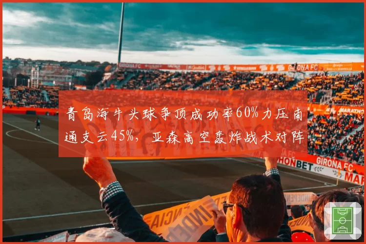 青岛海牛头球争顶成功率60%力压南通支云45%，亚森高空轰炸战术对阵加布里地面传导