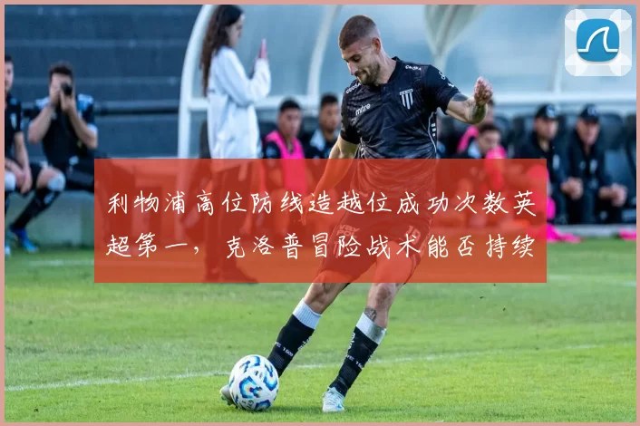 利物浦高位防线造越位成功次数英超第一，克洛普冒险战术能否持续奏效？