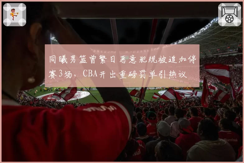 同曦男篮曾繁日恶意犯规被追加停赛3场,CBA开出重磅罚单引热议