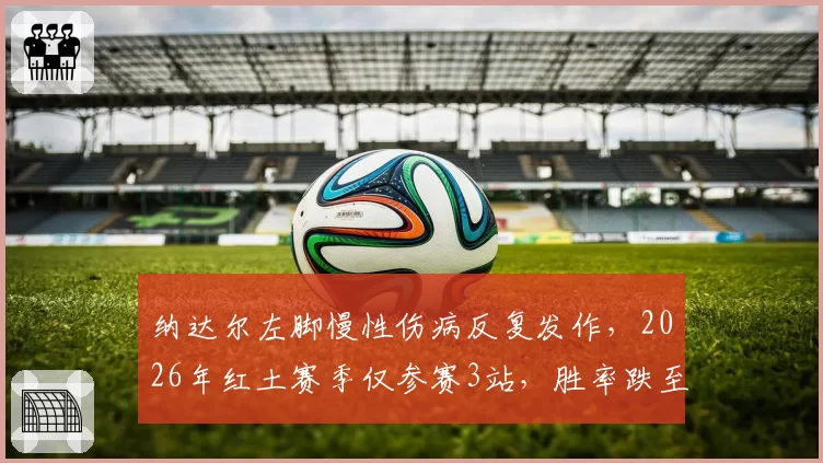 纳达尔左脚慢性伤病反复发作，2026年红土赛季仅参赛3站，胜率跌至78%