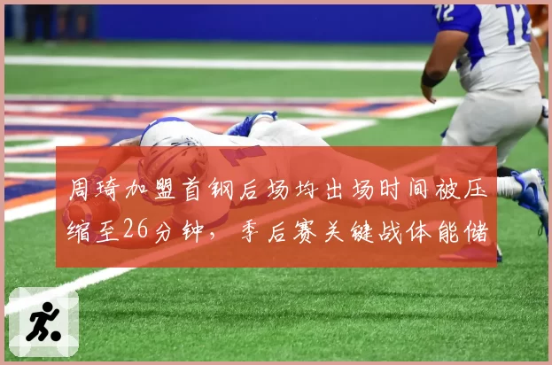 周琦加盟首钢后场均出场时间被压缩至26分钟，季后赛关键战体能储备战略引发主帅之争