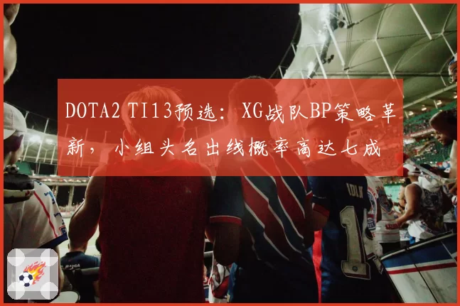 DOTA2 TI13预选：XG战队BP策略革新，小组头名出线概率高达七成