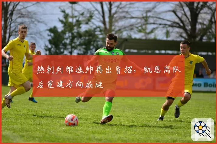 热刺列维选帅再出昏招，凯恩离队后重建方向成谜
