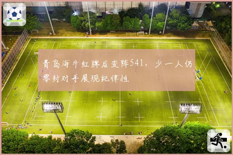 青岛海牛红牌后变阵541，少一人仍零封对手展现纪律性