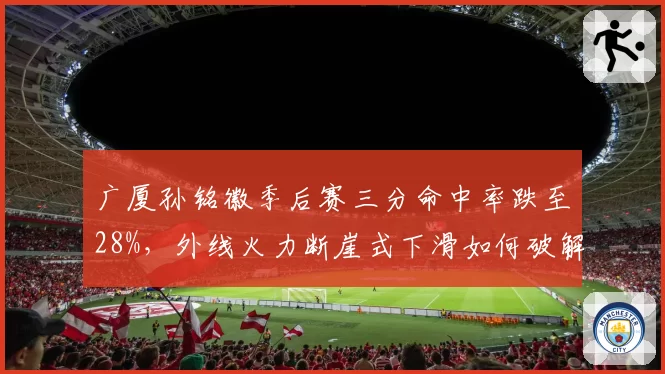 广厦孙铭徽季后赛三分命中率跌至28%，外线火力断崖式下滑如何破解辽宁联防？