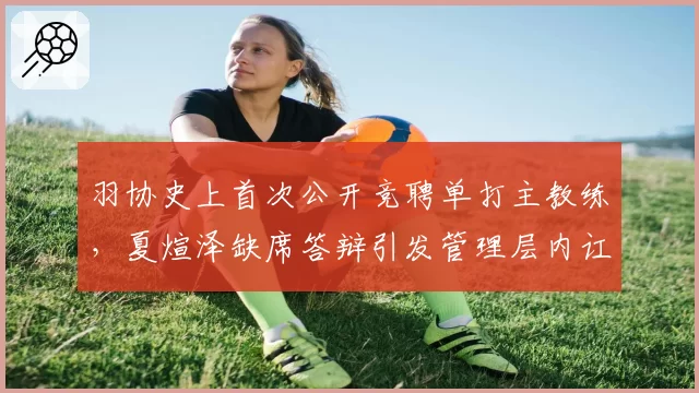 羽协史上首次公开竞聘单打主教练，夏煊泽缺席答辩引发管理层内讧传闻