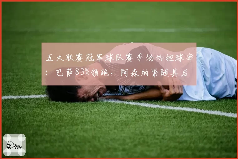 五大联赛冠军球队赛季场均控球率：巴萨83%领跑，阿森纳紧随其后