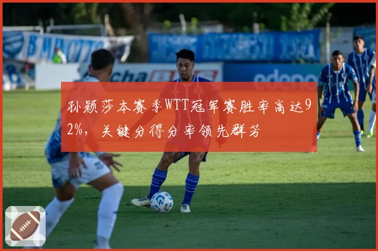 孙颖莎本赛季WTT冠军赛胜率高达92%，关键分得分率领先群芳