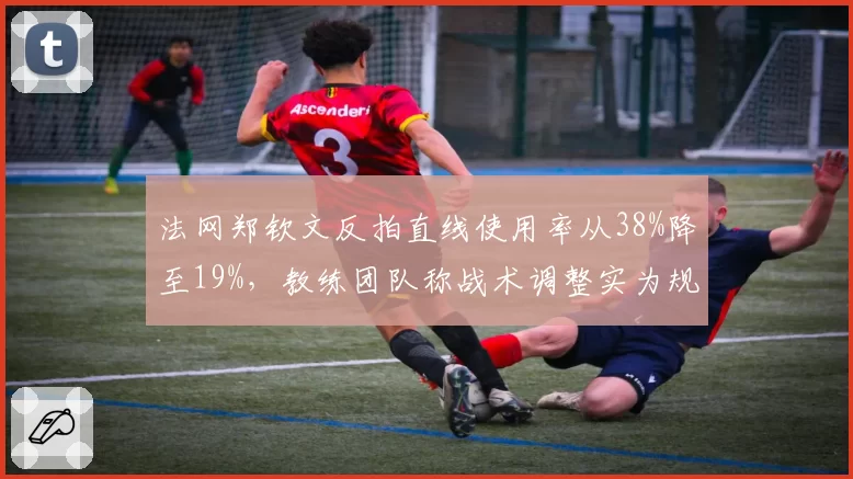 法网郑钦文反拍直线使用率从38%降至19%，教练团队称战术调整实为规避伤情__br_