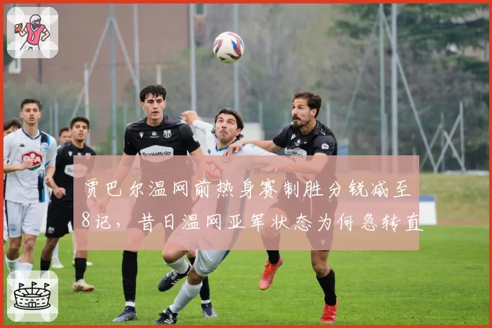 贾巴尔温网前热身赛制胜分锐减至8记，昔日温网亚军状态为何急转直下？