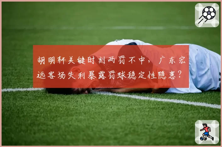 胡明轩关键时刻两罚不中,广东宏远客场失利暴露罚球稳定性隐患?