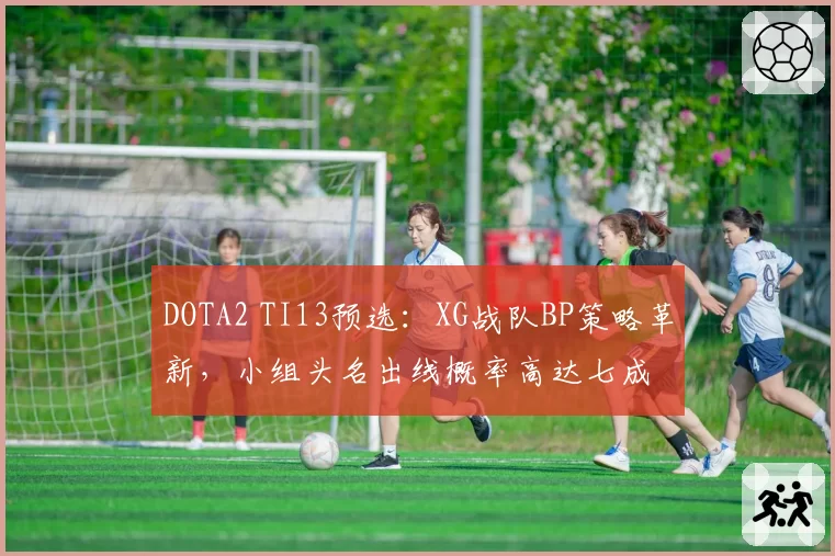 DOTA2 TI13预选：XG战队BP策略革新，小组头名出线概率高达七成