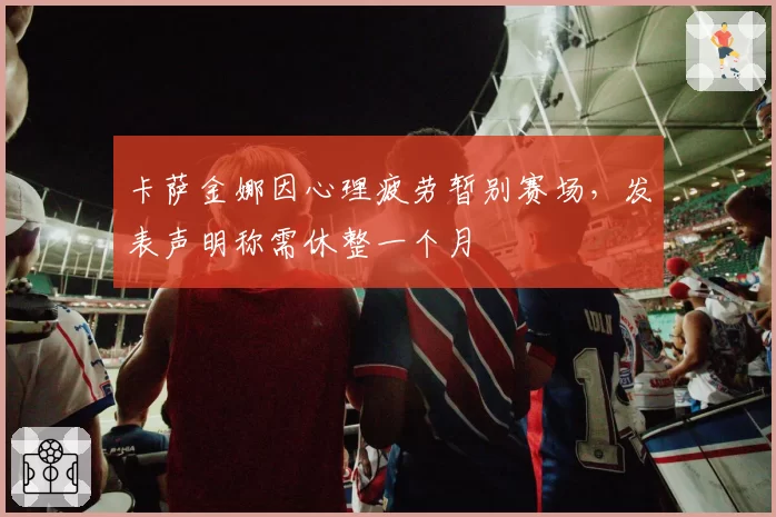 卡萨金娜因心理疲劳暂别赛场，发表声明称需休整一个月