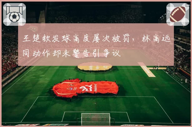 王楚钦发球高度屡次被罚，林高远同动作却未警告引争议