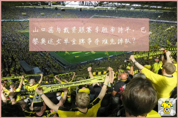 山口茜与戴资颖赛季胜率持平，巴黎奥运女单金牌争夺谁先掉队？