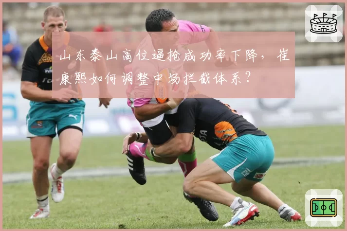山东泰山高位逼抢成功率下降，崔康熙如何调整中场拦截体系？