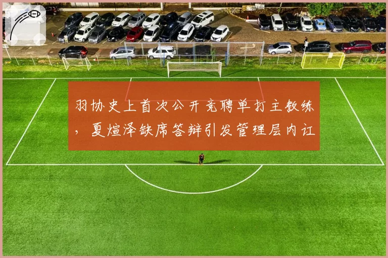 羽协史上首次公开竞聘单打主教练，夏煊泽缺席答辩引发管理层内讧传闻