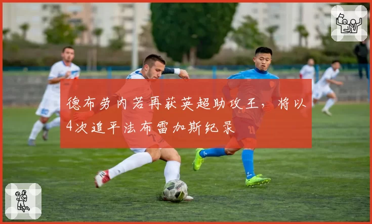 德布劳内若再获英超助攻王，将以4次追平法布雷加斯纪录