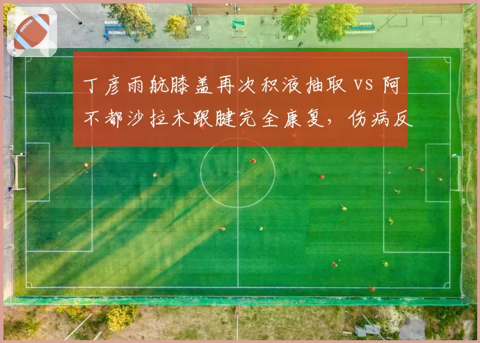 丁彦雨航膝盖再次积液抽取 vs 阿不都沙拉木跟腱完全康复，伤病反复与彻底痊愈对比