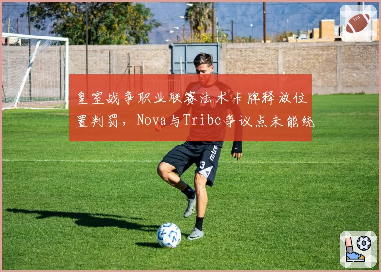 皇室战争职业联赛法术卡牌释放位置判罚，Nova与Tribe争议点未能统一？