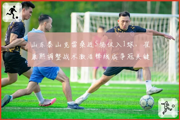 山东泰山克雷桑近5场仅入1球，崔康熙调整战术激活锋线成争冠关键？
