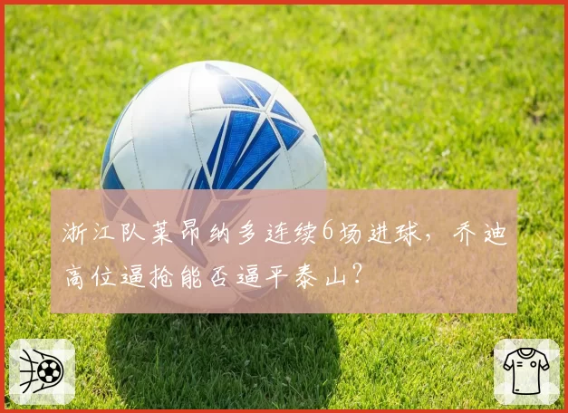 浙江队莱昂纳多连续6场进球，乔迪高位逼抢能否逼平泰山？