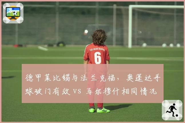 德甲莱比锡与法兰克福,奥蓬达手球破门有效 vs 马尔穆什相同情况被取消