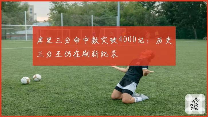 库里三分命中数突破4000记，历史三分王仍在刷新纪录