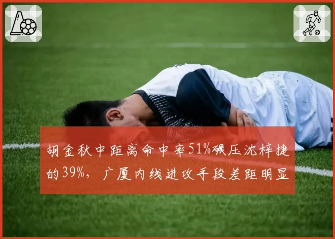 胡金秋中距离命中率51%碾压沈梓捷的39%，广厦内线进攻手段差距明显