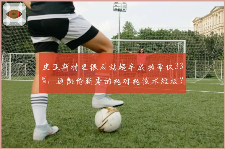 皮亚斯特里银石站超车成功率仅33%，迈凯伦新秀的轮对轮技术短板？