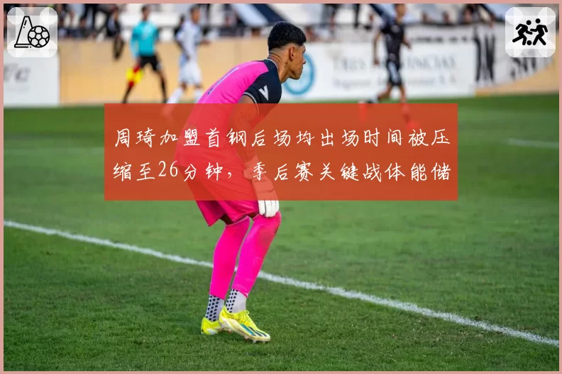周琦加盟首钢后场均出场时间被压缩至26分钟，季后赛关键战体能储备战略引发主帅之争