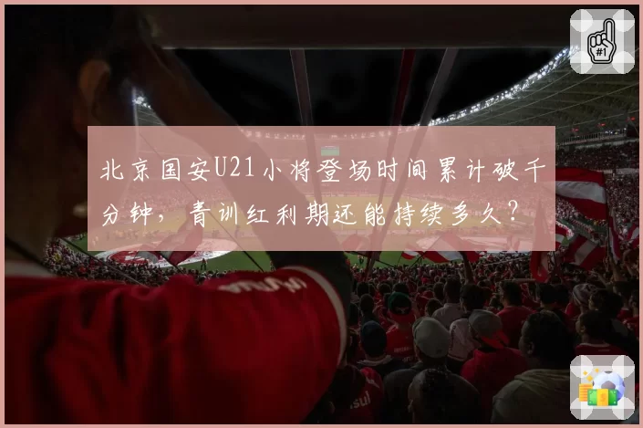 北京国安U21小将登场时间累计破千分钟，青训红利期还能持续多久？
